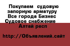 Покупаем  судовую запорную арматуру - Все города Бизнес » Судовое снабжение   . Алтай респ.